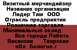 Визитный мерчандайзер › Название организации ­ Лидер Тим, ООО › Отрасль предприятия ­ Розничная торговля › Минимальный оклад ­ 15 000 - Все города Работа » Вакансии   . Тверская обл.,Бологое г.